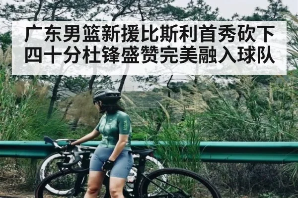广东男篮新援比斯利首秀砍下四十分杜锋盛赞完美融入球队