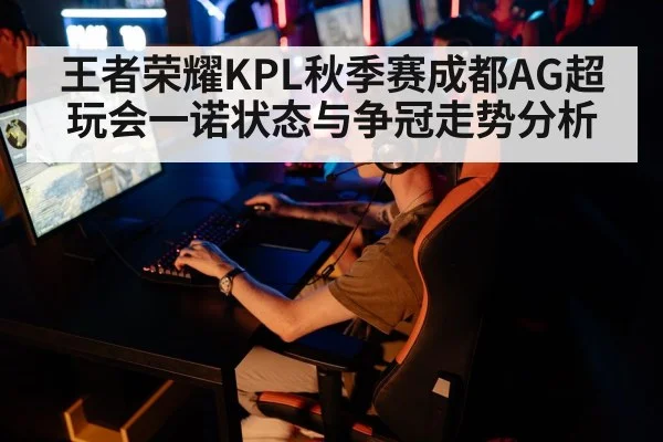 王者荣耀KPL秋季赛成都AG超玩会一诺状态与争冠走势分析