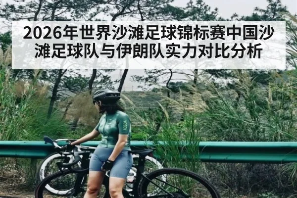 2026年世界沙滩足球锦标赛中国沙滩足球队与伊朗队实力对比分析